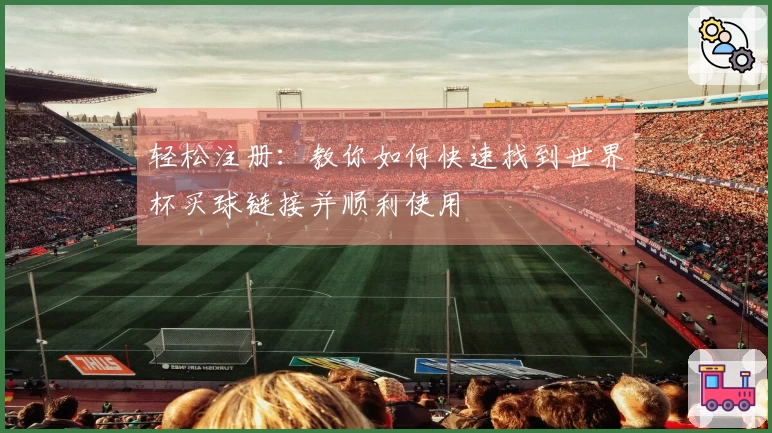 轻松注册：教你如何快速找到世界杯买球链接并顺利使用