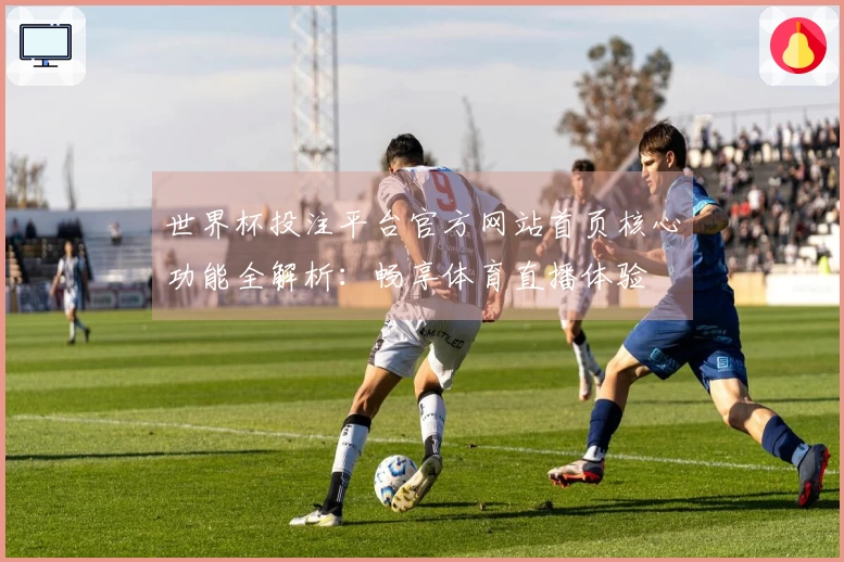 世界杯投注平台官方网站首页核心功能全解析：畅享体育直播体验