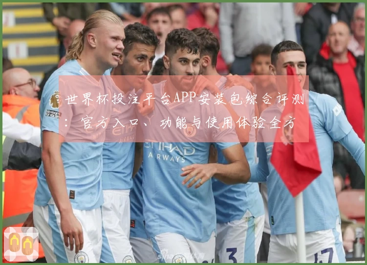 世界杯投注平台APP安装包综合评测：官方入口、功能与使用体验全方位解读