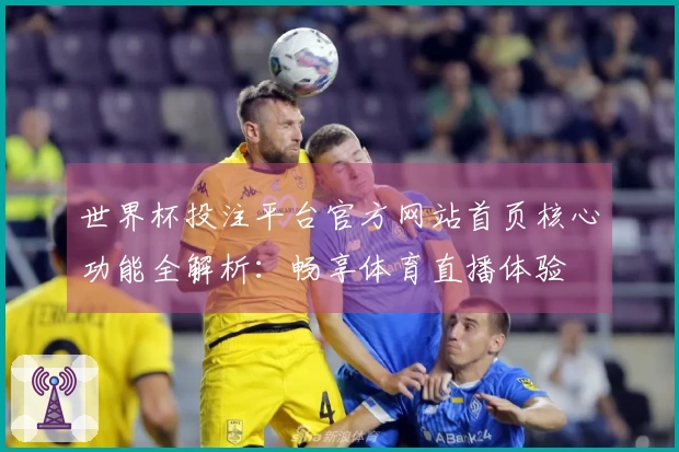 世界杯投注平台官方网站首页核心功能全解析：畅享体育直播体验